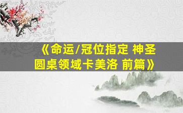 《命运/冠位指定 神圣圆桌领域卡美洛 前篇》